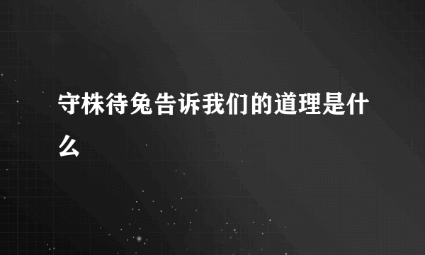 守株待兔告诉我们的道理是什么