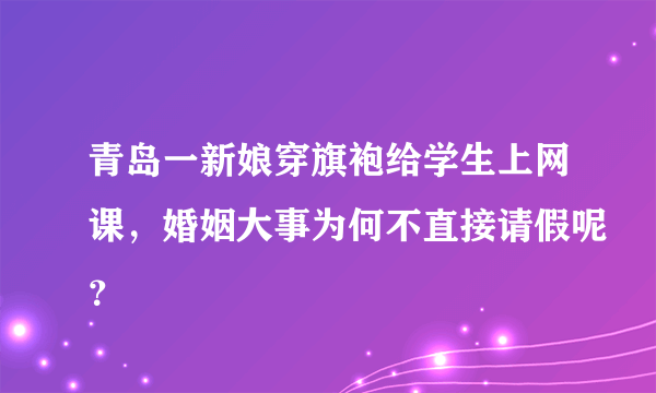 青岛一新娘穿旗袍给学生上网课，婚姻大事为何不直接请假呢？