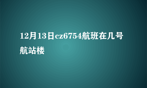 12月13日cz6754航班在几号航站楼