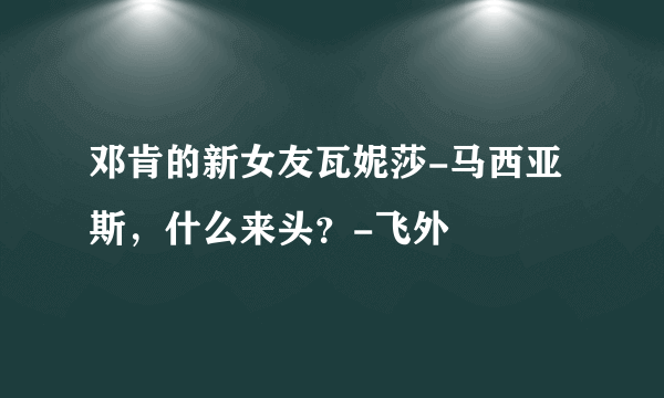 邓肯的新女友瓦妮莎-马西亚斯，什么来头？-飞外