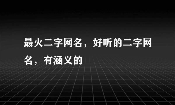 最火二字网名，好听的二字网名，有涵义的