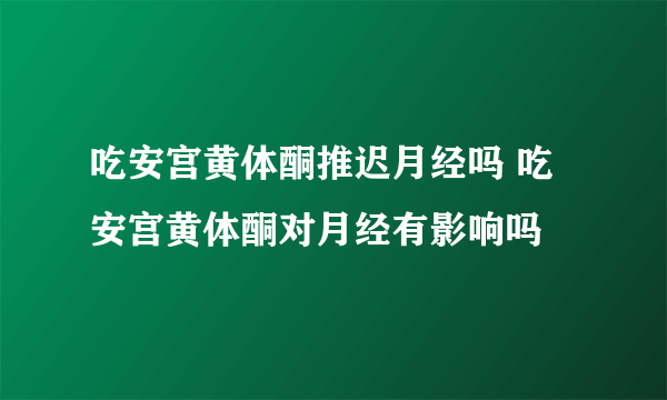 吃安宫黄体酮推迟月经吗 吃安宫黄体酮对月经有影响吗