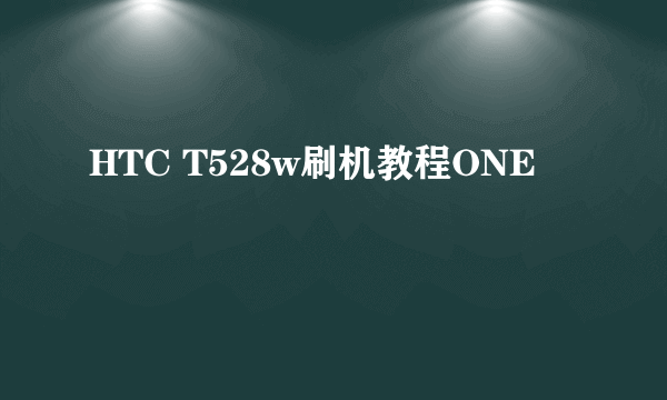 HTC T528w刷机教程ONE