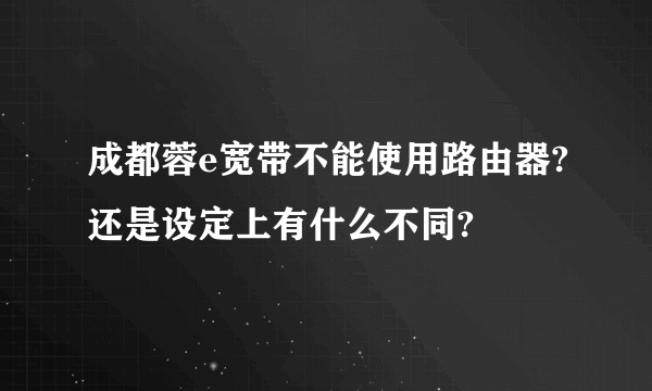 成都蓉e宽带不能使用路由器?还是设定上有什么不同?