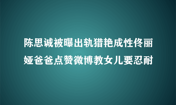 陈思诚被曝出轨猎艳成性佟丽娅爸爸点赞微博教女儿要忍耐