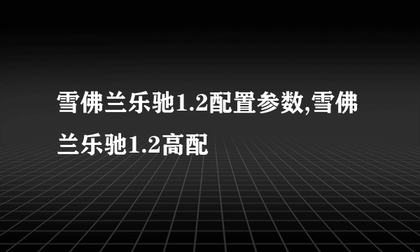 雪佛兰乐驰1.2配置参数,雪佛兰乐驰1.2高配