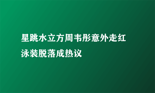 星跳水立方周韦彤意外走红 泳装脱落成热议