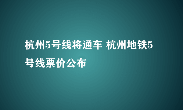 杭州5号线将通车 杭州地铁5号线票价公布