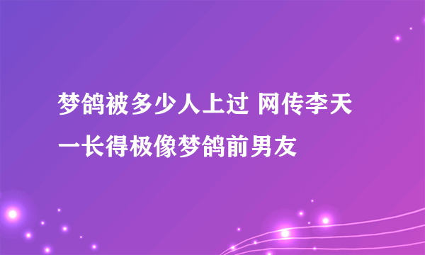 梦鸽被多少人上过 网传李天一长得极像梦鸽前男友