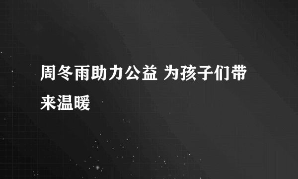 周冬雨助力公益 为孩子们带来温暖