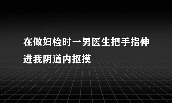 在做妇检时一男医生把手指伸进我阴道内抠摸