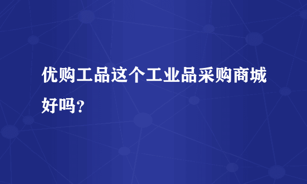 优购工品这个工业品采购商城好吗？