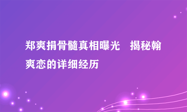 郑爽捐骨髓真相曝光   揭秘翰爽恋的详细经历