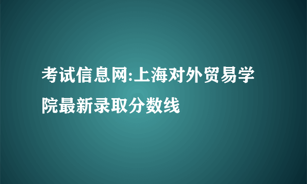 考试信息网:上海对外贸易学院最新录取分数线