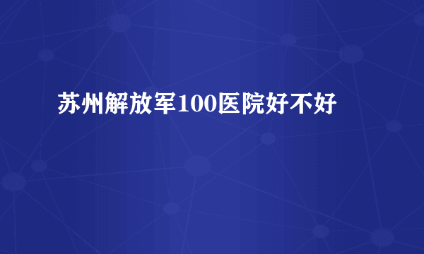 苏州解放军100医院好不好