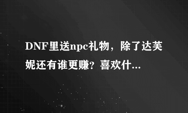 DNF里送npc礼物，除了达芙妮还有谁更赚？喜欢什么，讨厌什么？