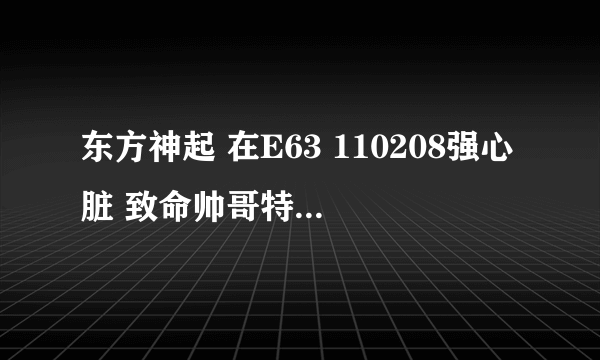 东方神起 在E63 110208强心脏 致命帅哥特辑 : 是药或者是毒（上）