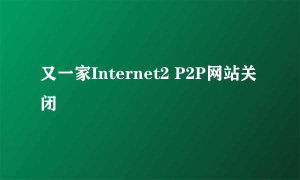 又一家Internet2 P2P网站关闭