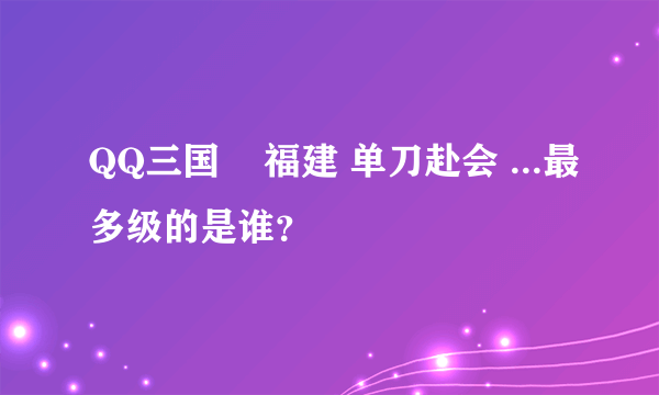 QQ三国    福建 单刀赴会 ...最多级的是谁？