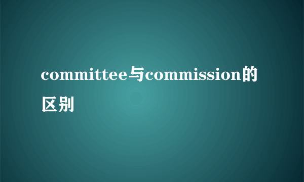 committee与commission的区别