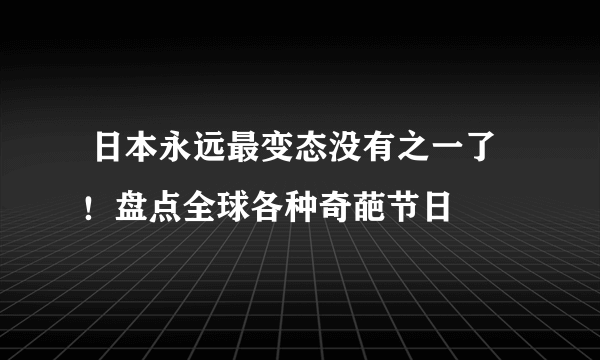  日本永远最变态没有之一了！盘点全球各种奇葩节日