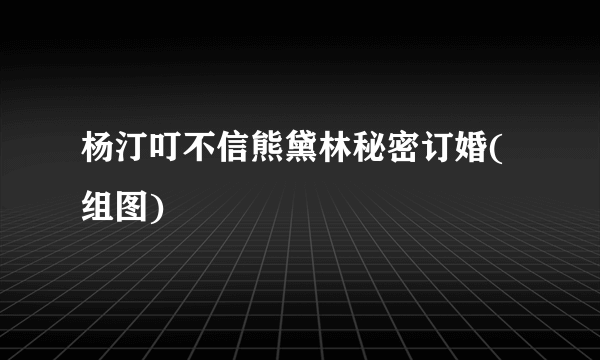 杨汀叮不信熊黛林秘密订婚(组图)