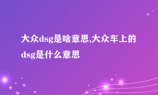 大众dsg是啥意思,大众车上的dsg是什么意思