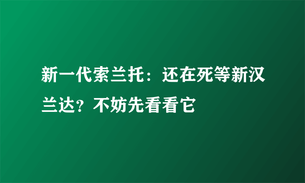 新一代索兰托：还在死等新汉兰达？不妨先看看它