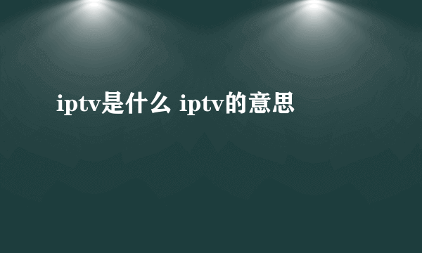 iptv是什么 iptv的意思