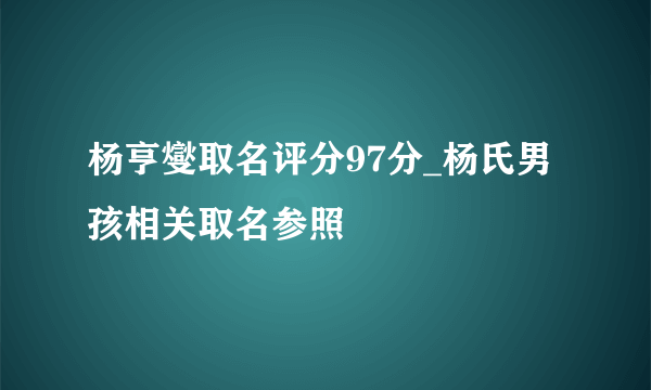 杨亨燮取名评分97分_杨氏男孩相关取名参照