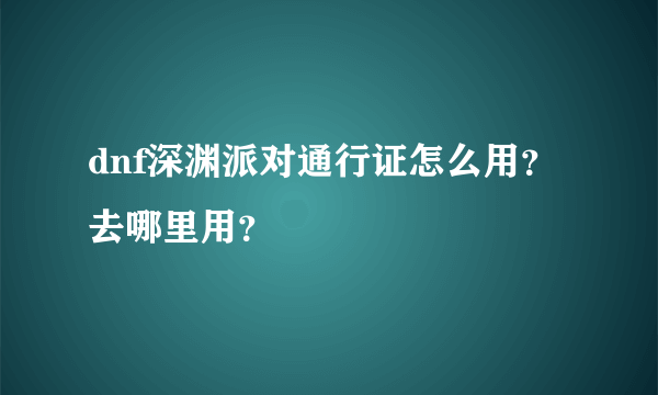 dnf深渊派对通行证怎么用？去哪里用？