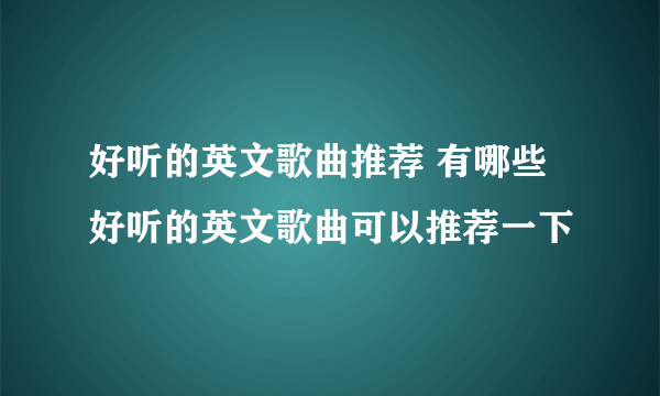 好听的英文歌曲推荐 有哪些好听的英文歌曲可以推荐一下