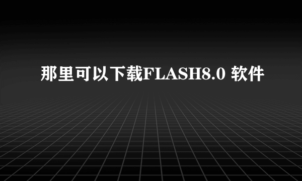 那里可以下载FLASH8.0 软件