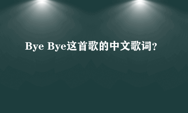 Bye Bye这首歌的中文歌词？