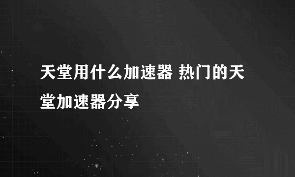 天堂用什么加速器 热门的天堂加速器分享