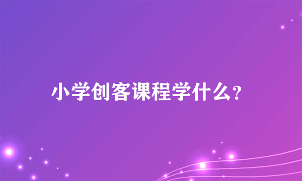 小学创客课程学什么？