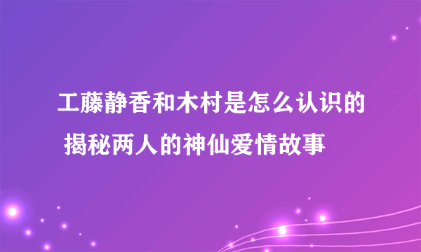 工藤静香和木村是怎么认识的 揭秘两人的神仙爱情故事