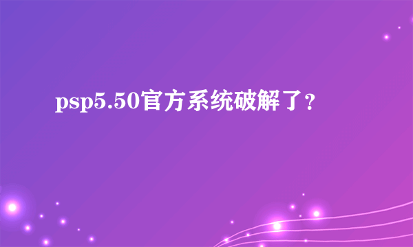 psp5.50官方系统破解了？