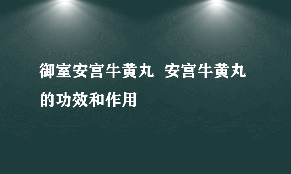 御室安宫牛黄丸  安宫牛黄丸的功效和作用