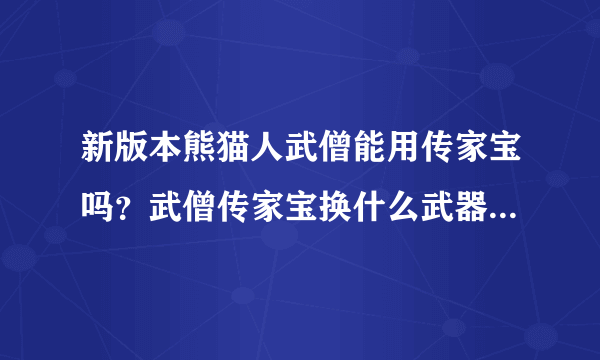 新版本熊猫人武僧能用传家宝吗？武僧传家宝换什么武器，是布甲还是皮甲？求教。。。