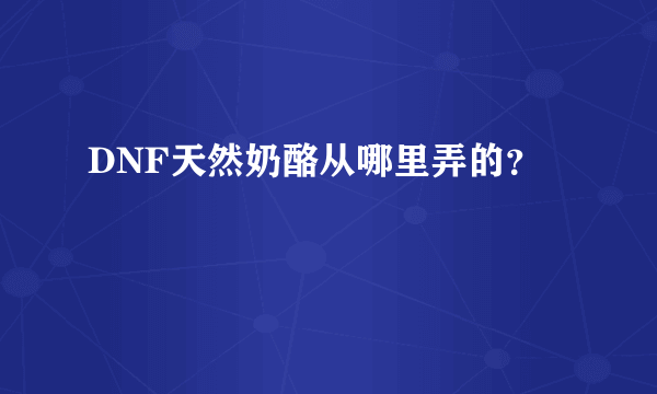 DNF天然奶酪从哪里弄的？