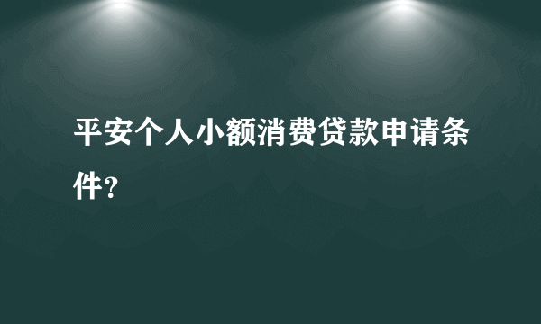 平安个人小额消费贷款申请条件？