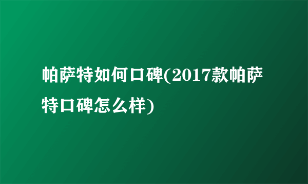 帕萨特如何口碑(2017款帕萨特口碑怎么样)