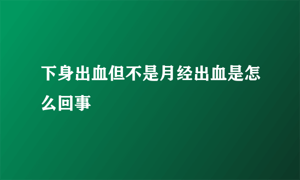 下身出血但不是月经出血是怎么回事