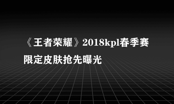 《王者荣耀》2018kpl春季赛限定皮肤抢先曝光