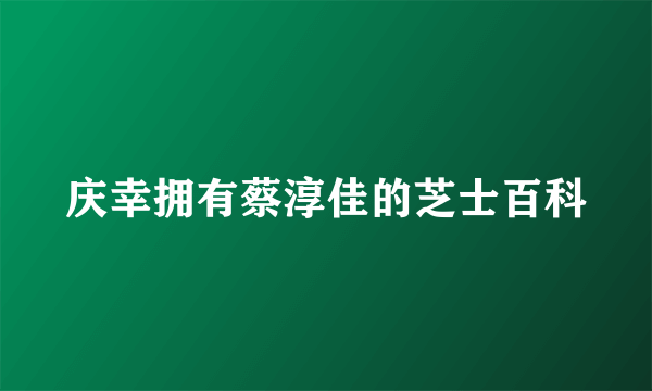 庆幸拥有蔡淳佳的芝士百科