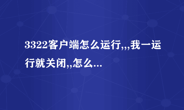 3322客户端怎么运行,,,我一运行就关闭,,怎么回事,,,