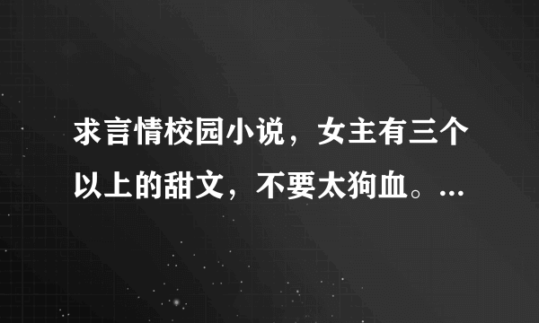 求言情校园小说，女主有三个以上的甜文，不要太狗血。还有玄幻小说！穿越小说！