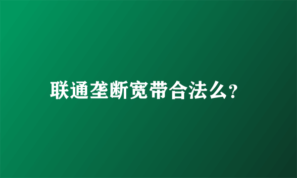 联通垄断宽带合法么？