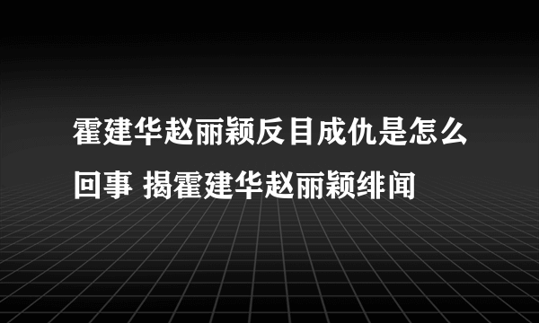 霍建华赵丽颖反目成仇是怎么回事 揭霍建华赵丽颖绯闻